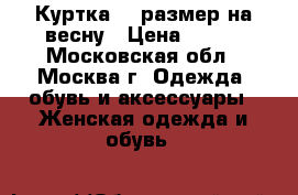 Куртка 44 размер на весну › Цена ­ 500 - Московская обл., Москва г. Одежда, обувь и аксессуары » Женская одежда и обувь   